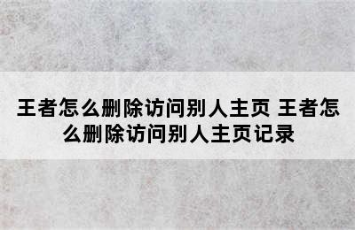 王者怎么删除访问别人主页 王者怎么删除访问别人主页记录